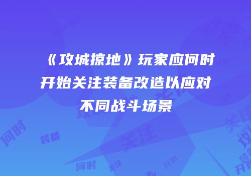 《攻城掠地》玩家应何时开始关注装备改造以应对不同战斗场景