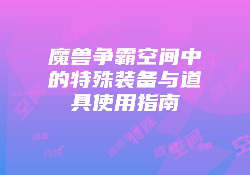 魔兽争霸空间中的特殊装备与道具使用指南