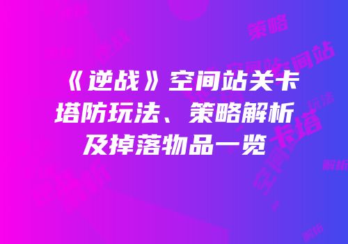 《逆战》空间站关卡塔防玩法、策略解析及掉落物品一览