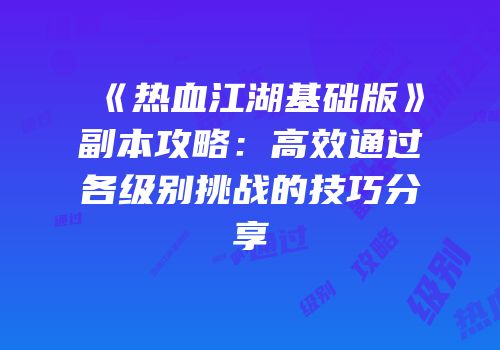 《热血江湖基础版》副本攻略：高效通过各级别挑战的技巧分享