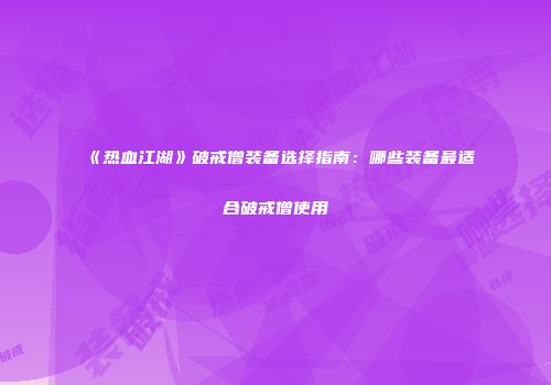 《热血江湖》破戒僧装备选择指南：哪些装备最适合破戒僧使用