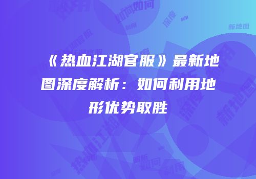 《热血江湖官服》最新地图深度解析：如何利用地形优势取胜