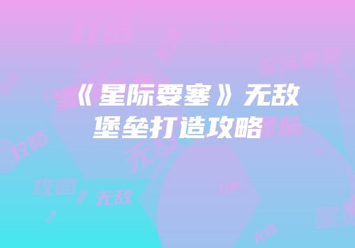 《星际要塞》无敌堡垒打造攻略