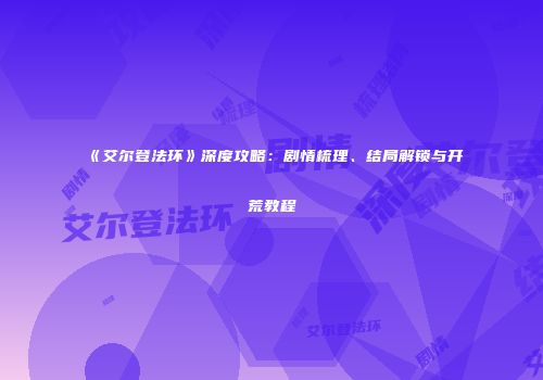 《艾尔登法环》深度攻略：剧情梳理、结局解锁与开荒教程