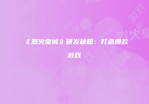 《烈火皇城》研发秘籍：打造爆款游戏