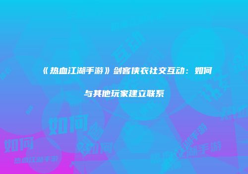 《热血江湖手游》剑客侠衣社交互动：如何与其他玩家建立联系
