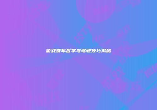 游戏赛车哲学与驾驶技巧揭秘