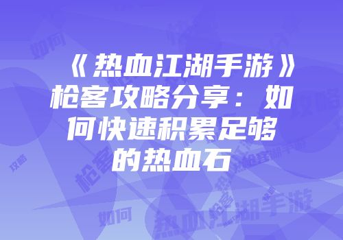 《热血江湖手游》枪客攻略分享：如何快速积累足够的热血石