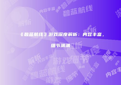 《碧蓝航线》游戏深度解析：内容丰富，细节满满