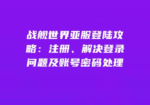 战舰世界亚服登陆攻略：注册、解决登录问题及账号密码处理