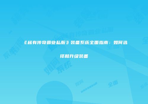 《稀有传奇霸业私服》装备系统全面指南：如何选择和升级装备