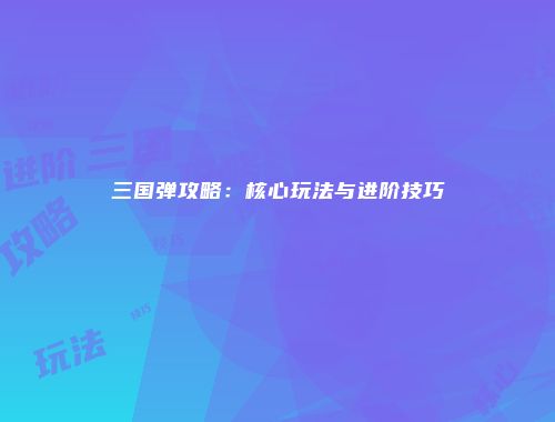 三国弹攻略：核心玩法与进阶技巧