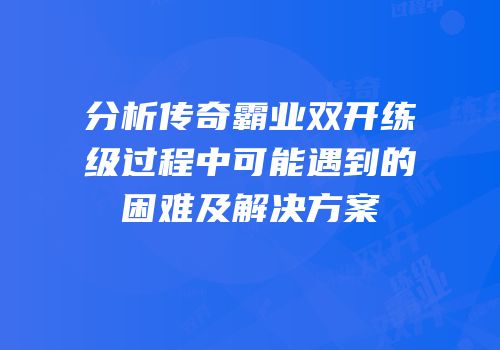 分析传奇霸业双开练级过程中可能遇到的困难及解决方案