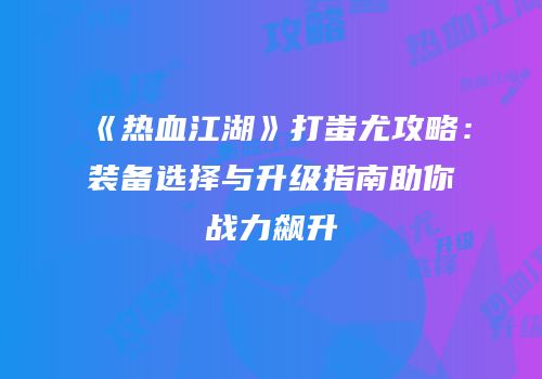 《热血江湖》打蚩尤攻略：装备选择与升级指南助你战力飙升