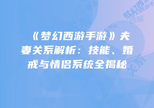 《梦幻西游手游》夫妻关系解析：技能、婚戒与情侣系统全揭秘
