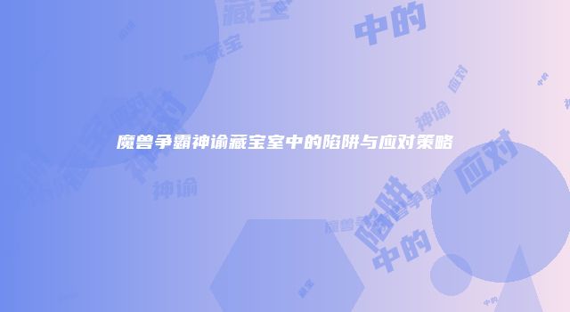 魔兽争霸神谕藏宝室中的陷阱与应对策略