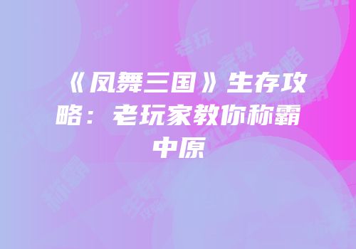 《凤舞三国》生存攻略：老玩家教你称霸中原