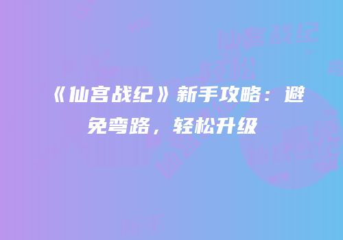 《仙宫战纪》新手攻略：避免弯路，轻松升级