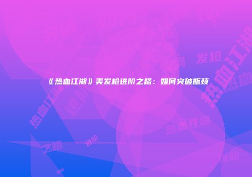《热血江湖》美发枪进阶之路：如何突破瓶颈