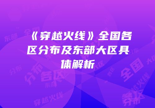 《穿越火线》全国各区分布及东部大区具体解析