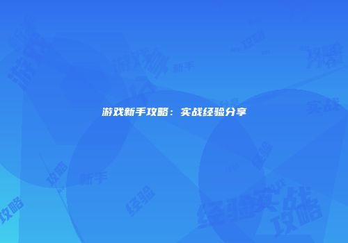 游戏新手攻略：实战经验分享