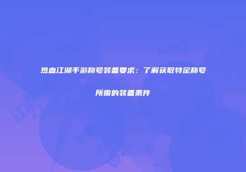 热血江湖手游称号装备要求：了解获取特定称号所需的装备条件