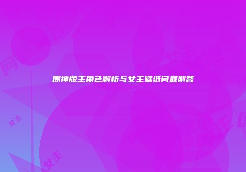 原神版主角色解析与女主壁纸问题解答