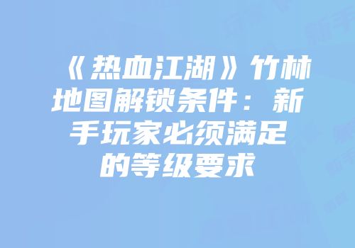《热血江湖》竹林地图解锁条件：新手玩家必须满足的等级要求
