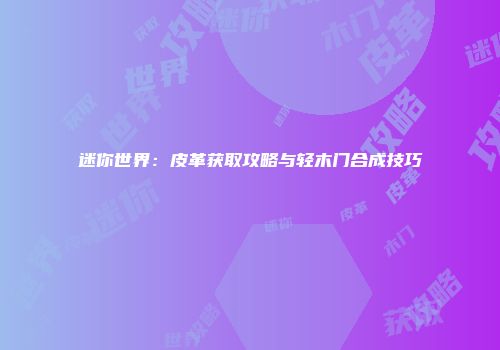 迷你世界：皮革获取攻略与轻木门合成技巧