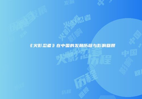 《火影忍者》在中国的发展历程与影响回顾