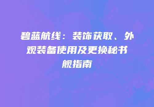 碧蓝航线：装饰获取、外观装备使用及更换秘书舰指南