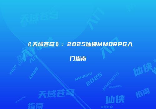 《天域苍穹》：2025仙侠MMORPG入门指南