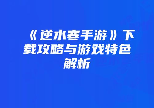 《逆水寒手游》下载攻略与游戏特色解析