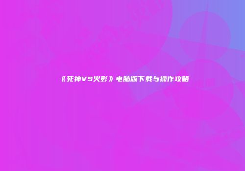 《死神VS火影》电脑版下载与操作攻略