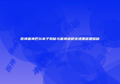 原神雷神巴尔本子揭秘与雷神被砌进墙里谜题探秘