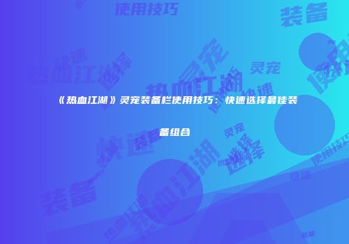 《热血江湖》灵宠装备栏使用技巧：快速选择最佳装备组合