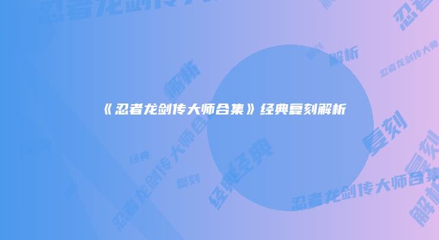 《忍者龙剑传大师合集》经典复刻解析