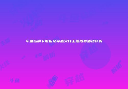 斗鱼钻粉卡解析及穿越火线主播招募活动详解