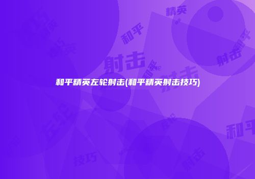 和平精英左轮射击(和平精英射击技巧)