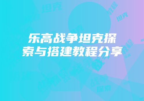乐高战争坦克探索与搭建教程分享
