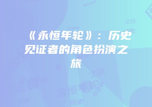 《永恒年轮》：历史见证者的角色扮演之旅