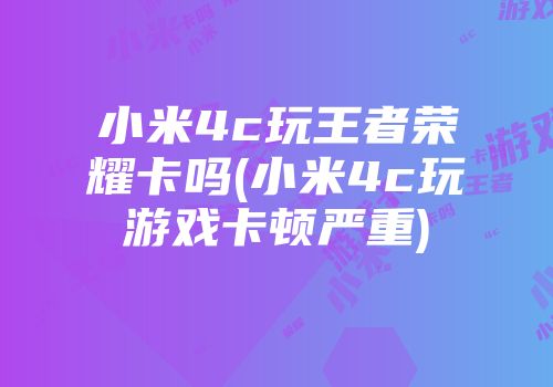 小米4c玩王者荣耀卡吗(小米4c玩游戏卡顿严重)