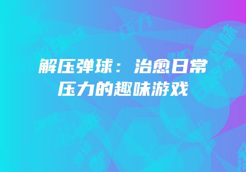 解压弹球：治愈日常压力的趣味游戏
