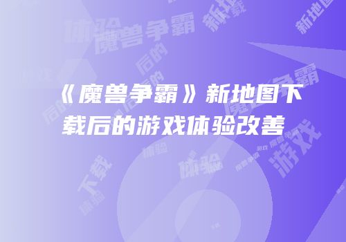 《魔兽争霸》新地图下载后的游戏体验改善