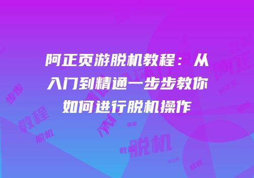 阿正页游脱机教程：从入门到精通一步步教你如何进行脱机操作
