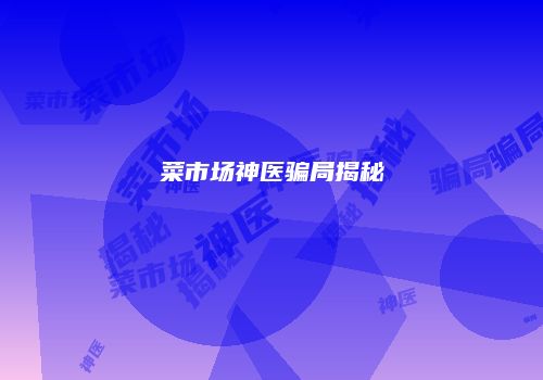 菜市场神医骗局揭秘