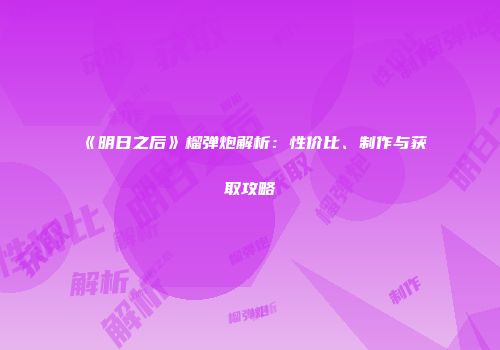 《明日之后》榴弹炮解析：性价比、制作与获取攻略