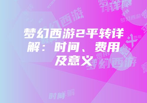 梦幻西游2平转详解：时间、费用及意义