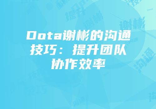 Dota谢彬的沟通技巧：提升团队协作效率