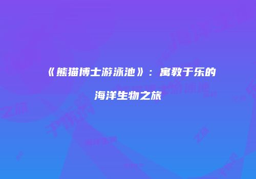 《熊猫博士游泳池》：寓教于乐的海洋生物之旅
